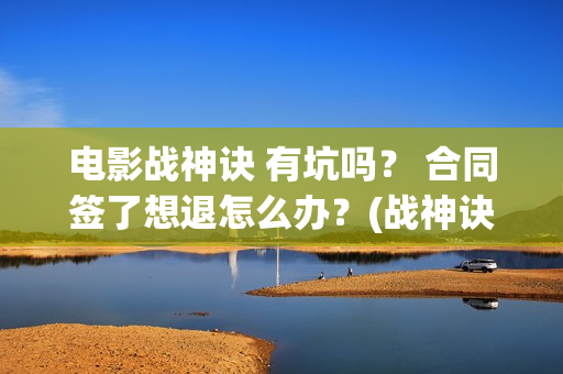 电影战神诀 有坑吗？ 合同签了想退怎么办？(战神诀主演)