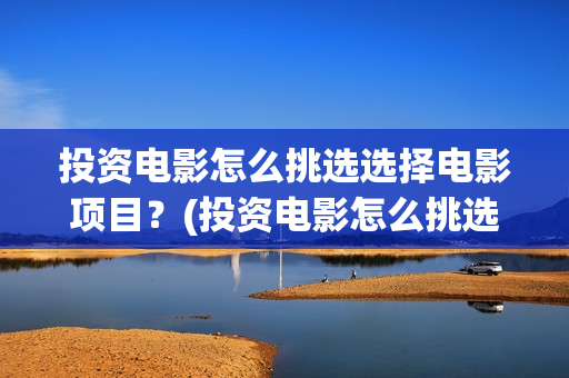 投资电影怎么挑选选择电影项目？(投资电影怎么挑选好的)