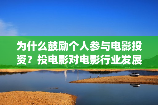 为什么鼓励个人参与电影投资？投电影对电影行业发展起(为什么要鼓励员工)