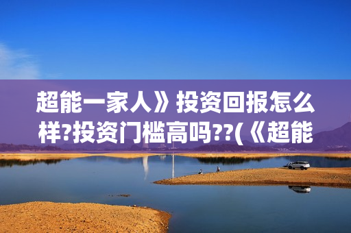 超能一家人》投资回报怎么样?投资门槛高吗??(《超能一家人》)