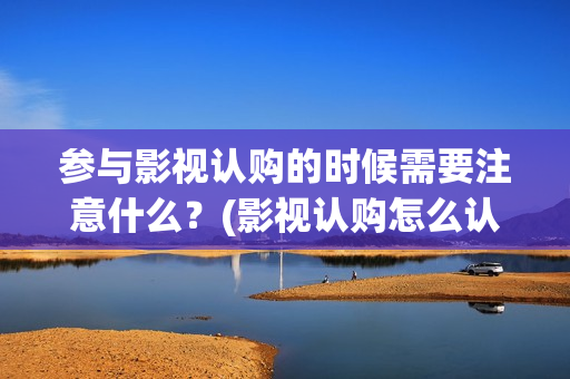 参与影视认购的时候需要注意什么？(影视认购怎么认购的?)