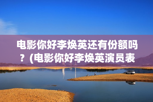 电影你好李焕英还有份额吗？(电影你好李焕英演员表介绍)