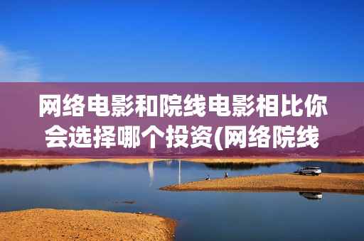 网络电影和院线电影相比你会选择哪个投资(网络院线电影什么意思)
