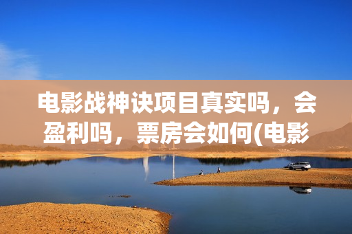电影战神诀项目真实吗，会盈利吗，票房会如何(电影战神诀进展)
