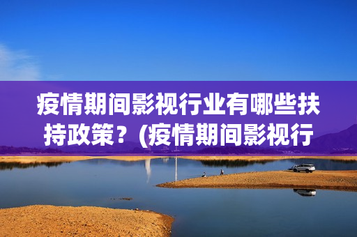 疫情期间影视行业有哪些扶持政策？(疫情期间影视行业怎么样)