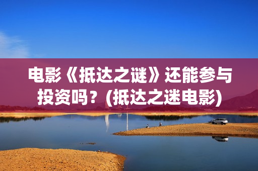 电影《抵达之谜》还能参与投资吗？(抵达之迷电影)