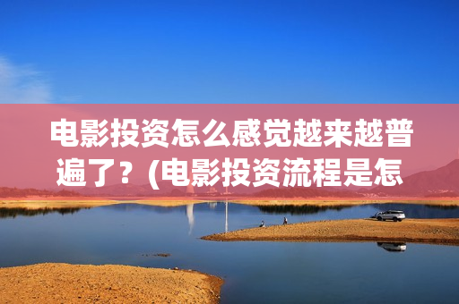 电影投资怎么感觉越来越普遍了？(电影投资流程是怎样的)