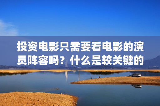 投资电影只需要看电影的演员阵容吗？什么是较关键的因(想投资电影)