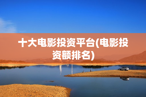 十大电影投资平台(电影投资额排名)