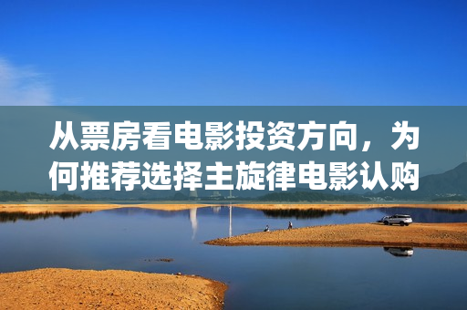 从票房看电影投资方向，为何推荐选择主旋律电影认购？(电影用票房)