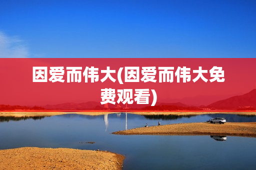 因爱而伟大(因爱而伟大免费观看)