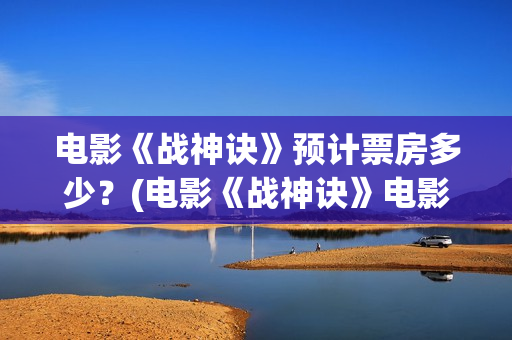电影《战神诀》预计票房多少？(电影《战神诀》电影)