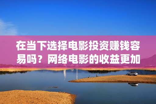 在当下选择电影投资赚钱容易吗？网络电影的收益更加可(在当下选择电影英语)