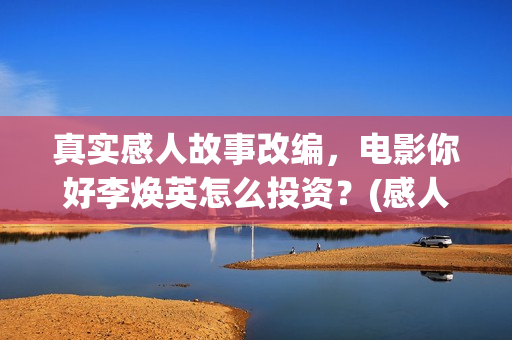 真实感人故事改编，电影你好李焕英怎么投资？(感人真实故事案例)
