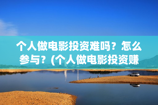 个人做电影投资难吗？怎么参与？(个人做电影投资赚钱吗)