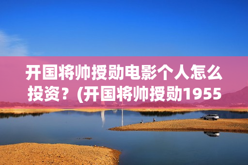 开国将帅授勋电影个人怎么投资？(开国将帅授勋1955电视剧免费观看)