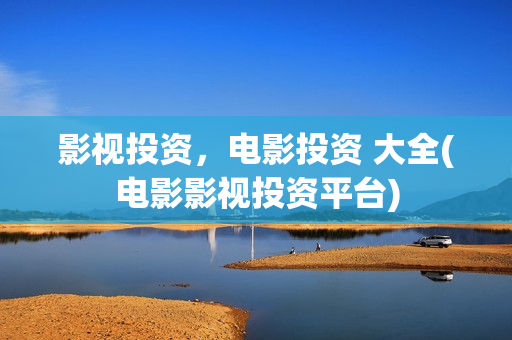 影视投资，电影投资 大全(电影影视投资平台)