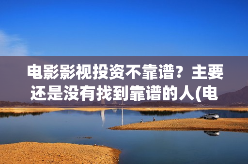 电影影视投资不靠谱？主要还是没有找到靠谱的人(电影影视投资不足怎么办)