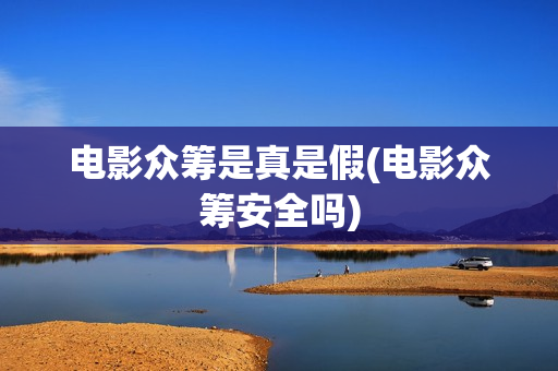 电影众筹是真是假(电影众筹安全吗)