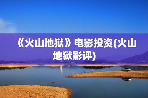 《火山地狱》电影投资(火山地狱影评)