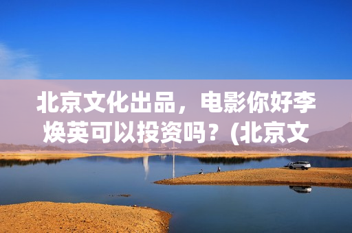 北京文化出品，电影你好李焕英可以投资吗？(北京文化出品了追风捕影吗)