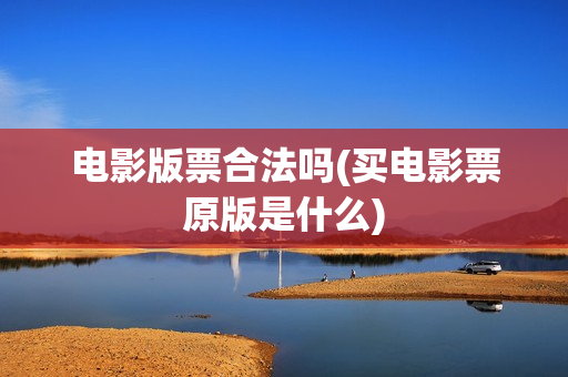 电影版票合法吗(买电影票原版是什么)