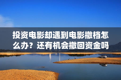 投资电影却遇到电影撤档怎么办？还有机会撤回资金吗？(投资电影会亏本吗)