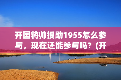 开国将帅授勋1955怎么参与，现在还能参与吗？(开国将帅授勋1955)