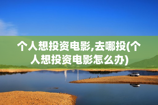 个人想投资电影,去哪投(个人想投资电影怎么办)
