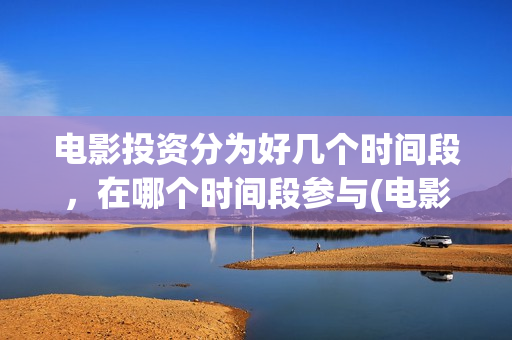 电影投资分为好几个时间段，在哪个时间段参与(电影投资要看哪些方面)