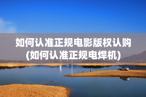 如何认准正规电影版权认购(如何认准正规电焊机)