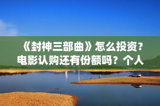 《封神三部曲》怎么投资？电影认购还有份额吗？个人认购门槛多少？(封神三部曲票房)