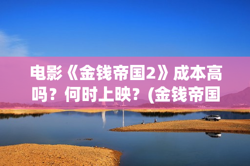电影《金钱帝国2》成本高吗？何时上映？(金钱帝国高清完整)