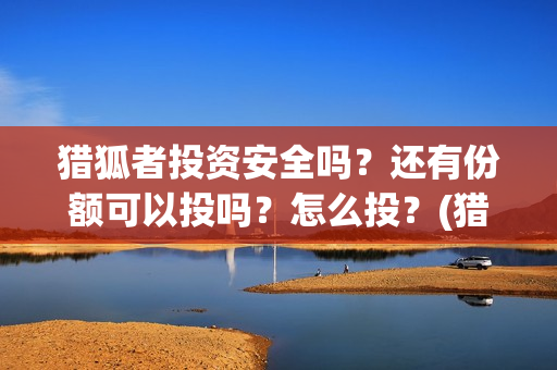 猎狐者投资安全吗？还有份额可以投吗？怎么投？(猎狐者百度百科)