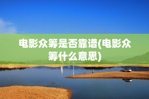 电影众筹是否靠谱(电影众筹什么意思)