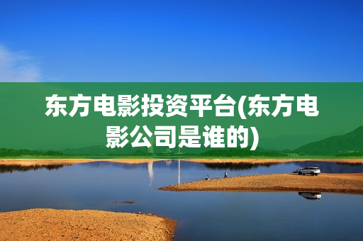 东方电影投资平台(东方电影公司是谁的)