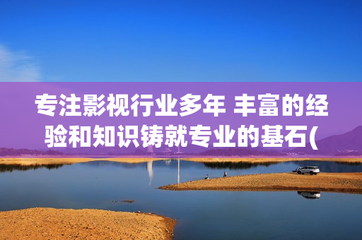 专注影视行业多年 丰富的经验和知识铸就专业的基石(专注影视行业多少钱一年)