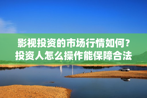 影视投资的市场行情如何？投资人怎么操作能保障合法权(影视投资问题)