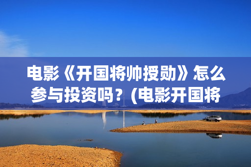 电影《开国将帅授勋》怎么参与投资吗？(电影开国将帅授衔1955)