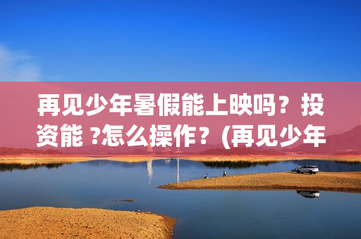 再见少年暑假能上映吗？投资能 ?怎么操作？(再见少年认购)
