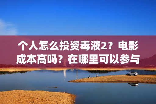 个人怎么投资毒液2？电影成本高吗？在哪里可以参与认购呢？(怎么花钱投资自己)