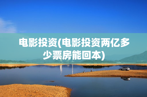 电影投资(电影投资两亿多少票房能回本)