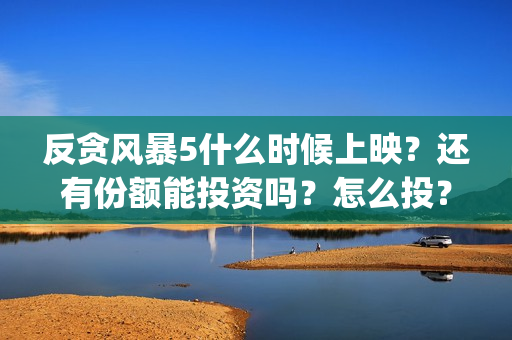 反贪风暴5什么时候上映？还有份额能投资吗？怎么投？(反贪风暴5角色介绍)