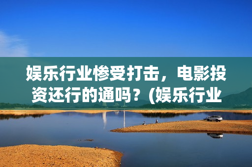 娱乐行业惨受打击，电影投资还行的通吗？(娱乐行业萧条)
