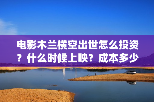 电影木兰横空出世怎么投资？什么时候上映？成本多少？(木兰横空出世高清完整版在线观看)