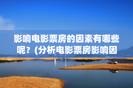 影响电影票房的因素有哪些呢？(分析电影票房影响因素原因)
