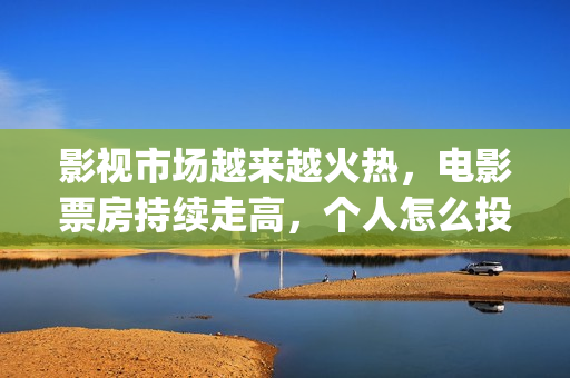 影视市场越来越火热，电影票房持续走高，个人怎么投资(影视行业衰落)