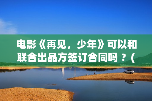电影《再见，少年》可以和联合出品方签订合同吗 ？(《再见》)