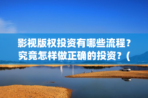 影视版权投资有哪些流程？究竟怎样做正确的投资？(影视版权投资有风险吗)
