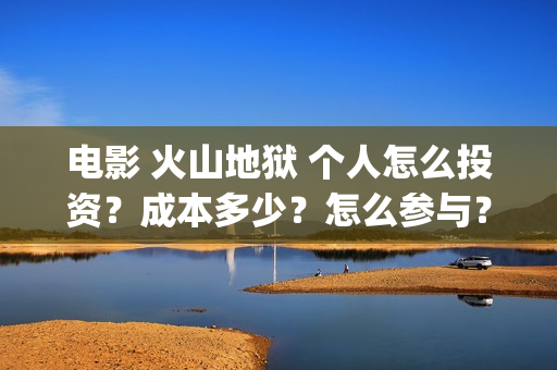 电影 火山地狱 个人怎么投资？成本多少？怎么参与？(电影火山地狱免费观看)